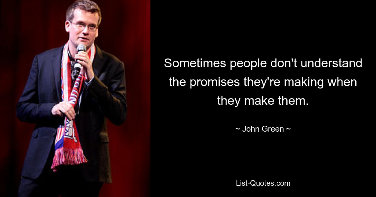 Sometimes people don't understand the promises they're making when they make them. — © John Green