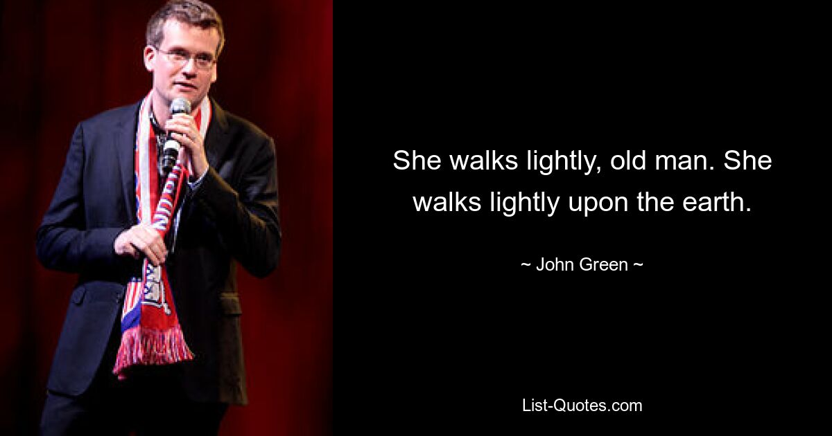 She walks lightly, old man. She walks lightly upon the earth. — © John Green