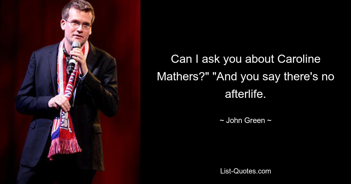 Can I ask you about Caroline Mathers?" "And you say there's no afterlife. — © John Green