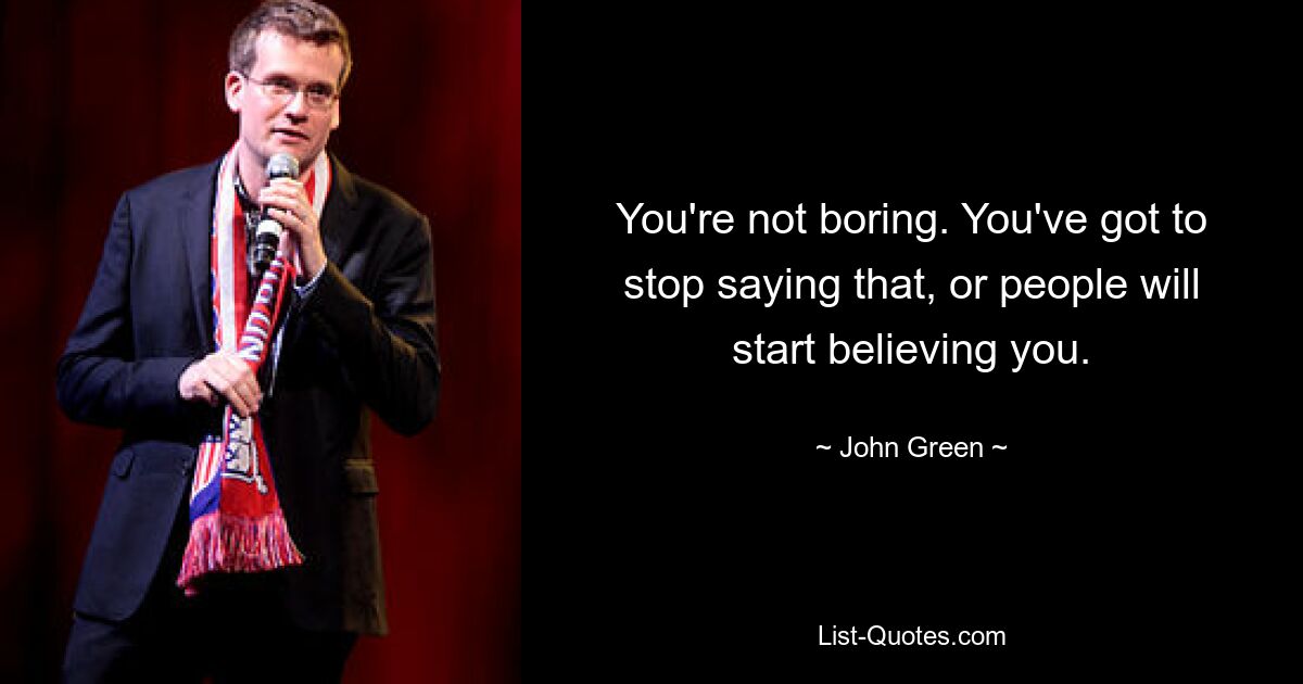 You're not boring. You've got to stop saying that, or people will start believing you. — © John Green