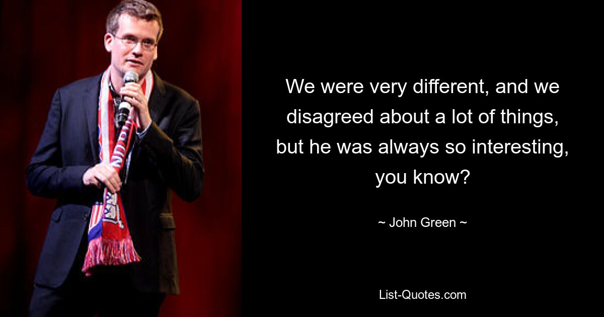 We were very different, and we disagreed about a lot of things, but he was always so interesting, you know? — © John Green