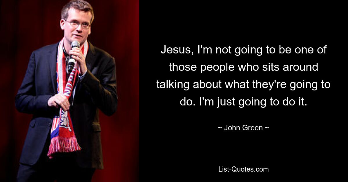 Jesus, I'm not going to be one of those people who sits around talking about what they're going to do. I'm just going to do it. — © John Green