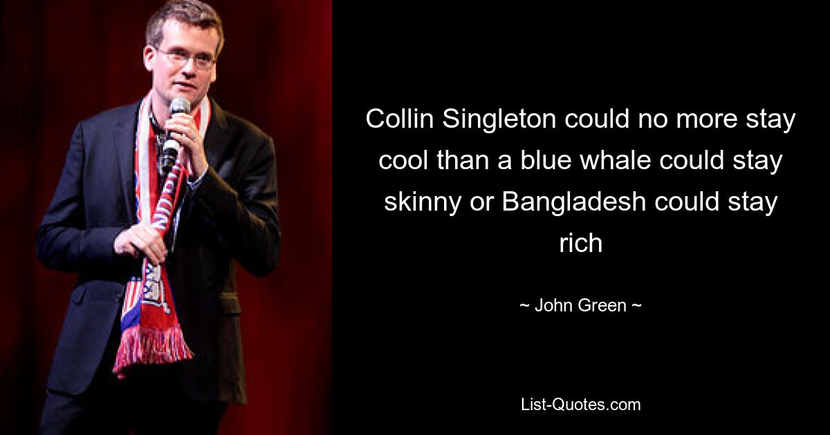 Collin Singleton could no more stay cool than a blue whale could stay skinny or Bangladesh could stay rich — © John Green