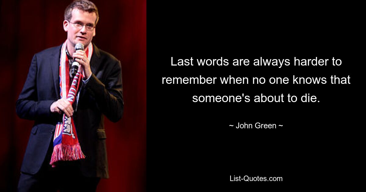 Last words are always harder to remember when no one knows that someone's about to die. — © John Green