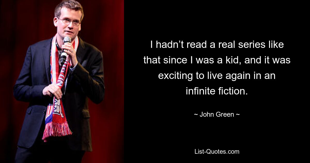 I hadn’t read a real series like that since I was a kid, and it was exciting to live again in an infinite fiction. — © John Green