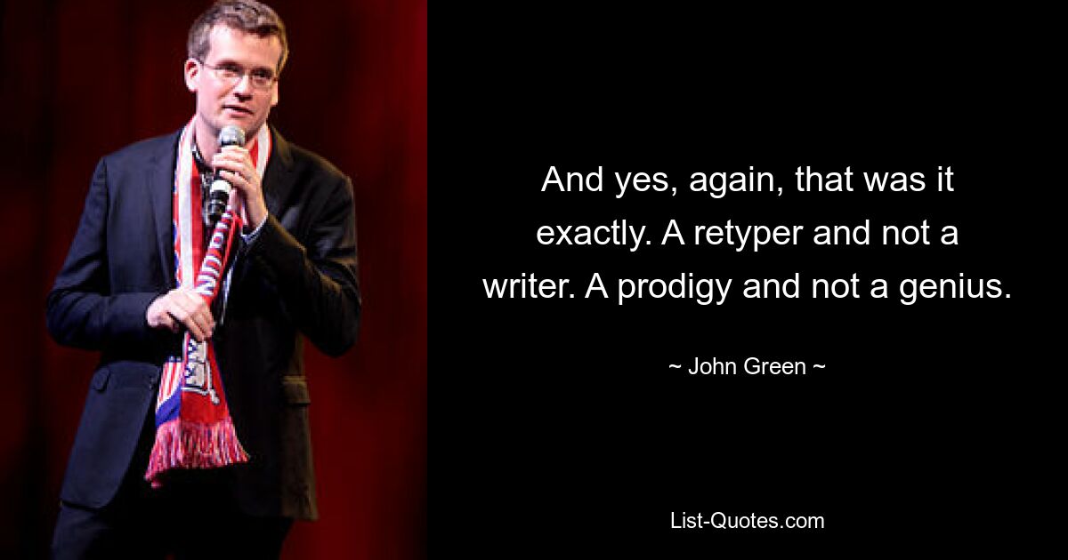 And yes, again, that was it exactly. A retyper and not a writer. A prodigy and not a genius. — © John Green