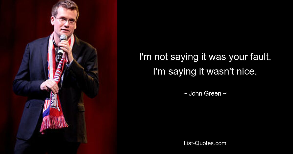 I'm not saying it was your fault. I'm saying it wasn't nice. — © John Green