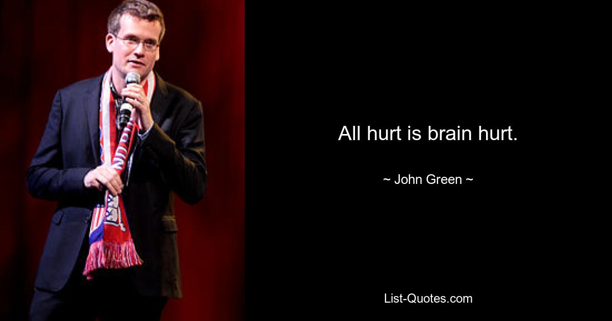 All hurt is brain hurt. — © John Green