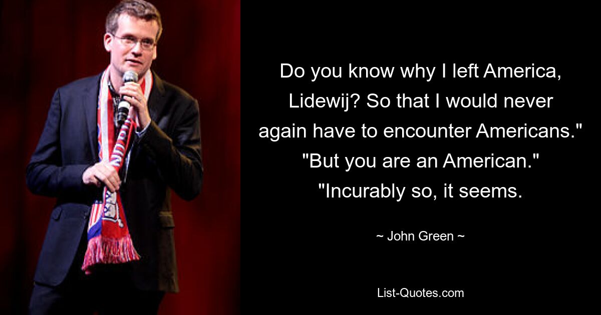 Do you know why I left America, Lidewij? So that I would never again have to encounter Americans." "But you are an American." "Incurably so, it seems. — © John Green