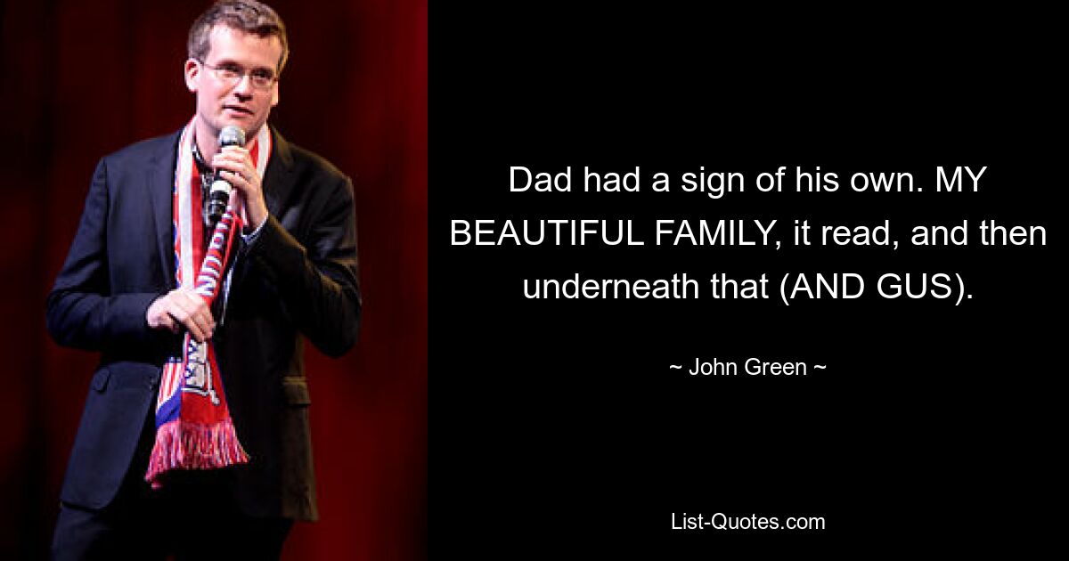 Dad had a sign of his own. MY BEAUTIFUL FAMILY, it read, and then underneath that (AND GUS). — © John Green