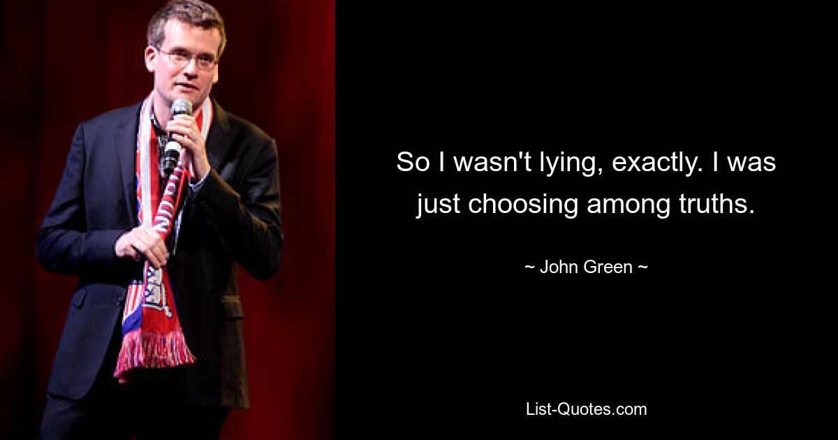 So I wasn't lying, exactly. I was just choosing among truths. — © John Green