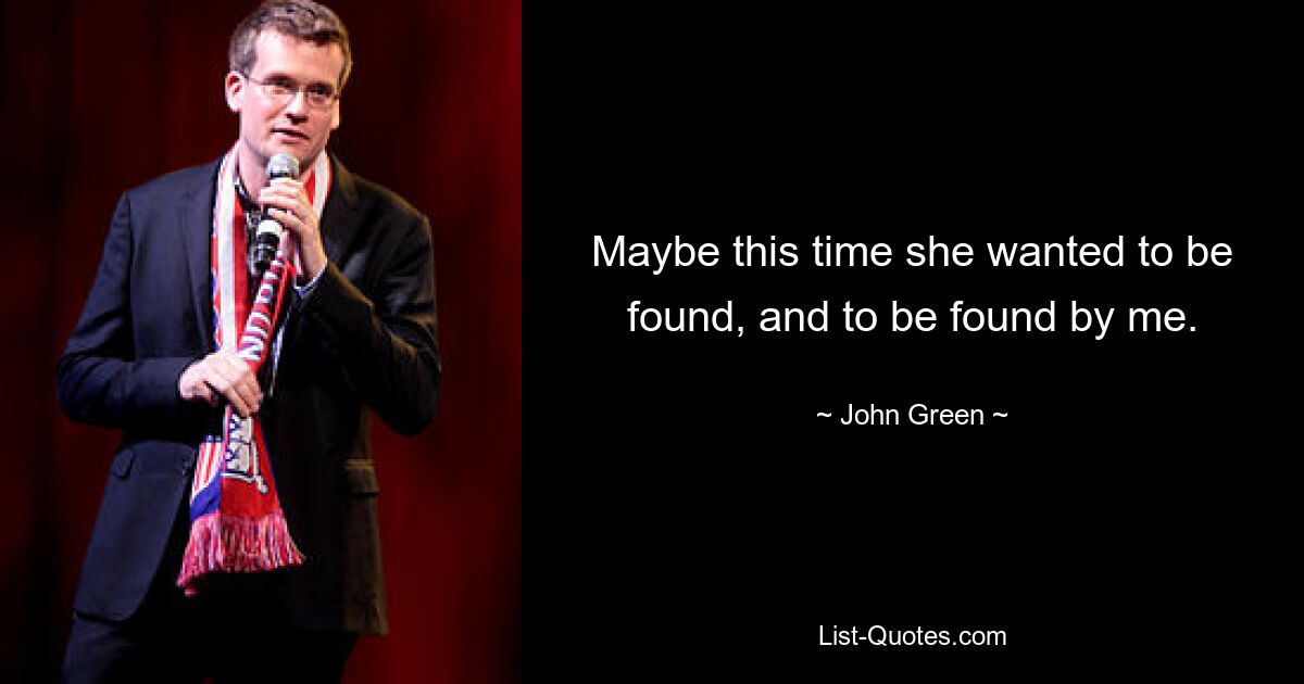 Maybe this time she wanted to be found, and to be found by me. — © John Green