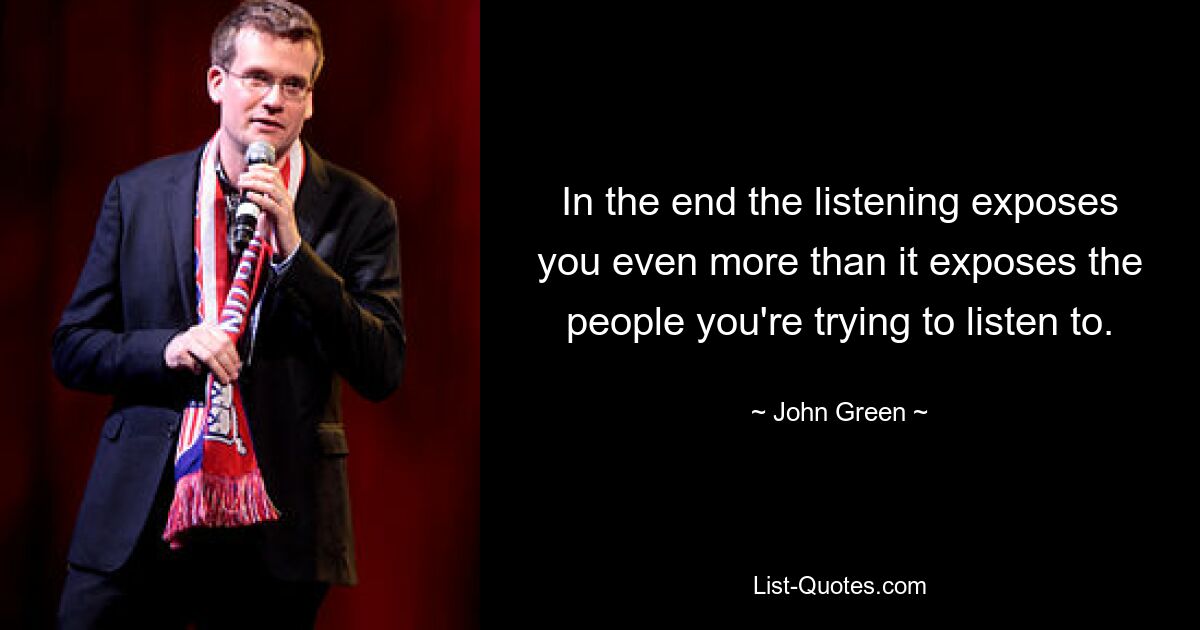 In the end the listening exposes you even more than it exposes the people you're trying to listen to. — © John Green