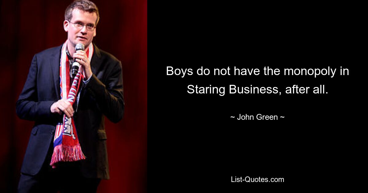 Boys do not have the monopoly in Staring Business, after all. — © John Green