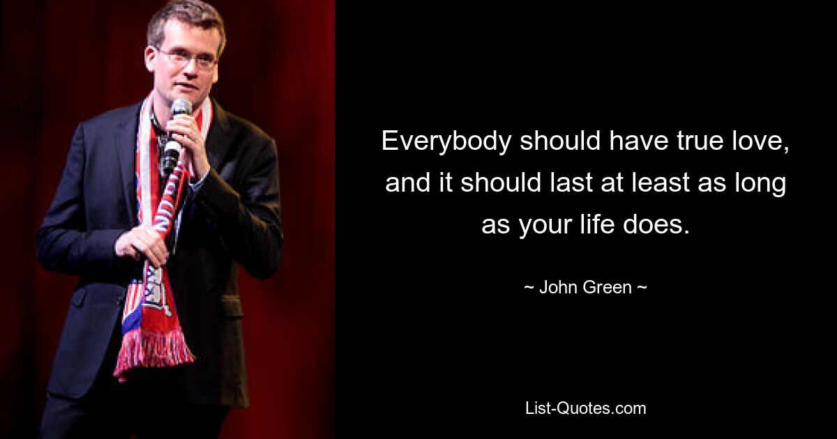 Everybody should have true love, and it should last at least as long as your life does. — © John Green