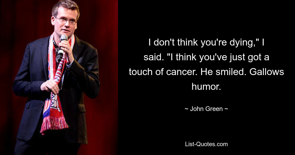 I don't think you're dying," I said. "I think you've just got a touch of cancer. He smiled. Gallows humor. — © John Green