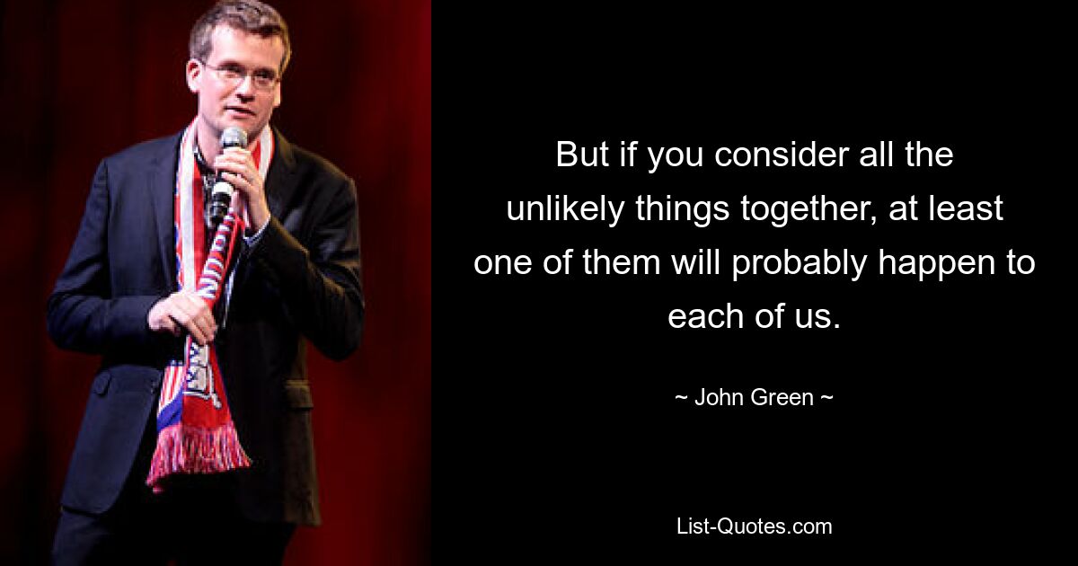 But if you consider all the unlikely things together, at least one of them will probably happen to each of us. — © John Green