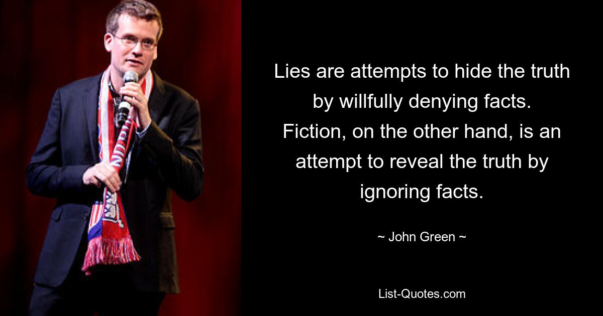 Lies are attempts to hide the truth by willfully denying facts. Fiction, on the other hand, is an attempt to reveal the truth by ignoring facts. — © John Green