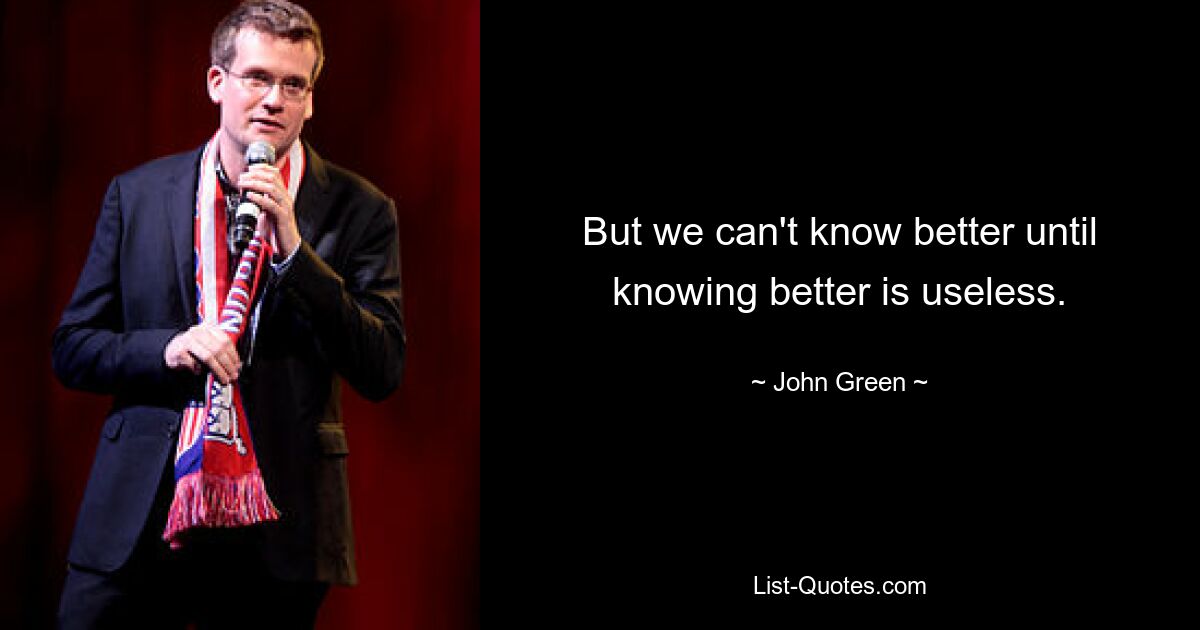 But we can't know better until knowing better is useless. — © John Green