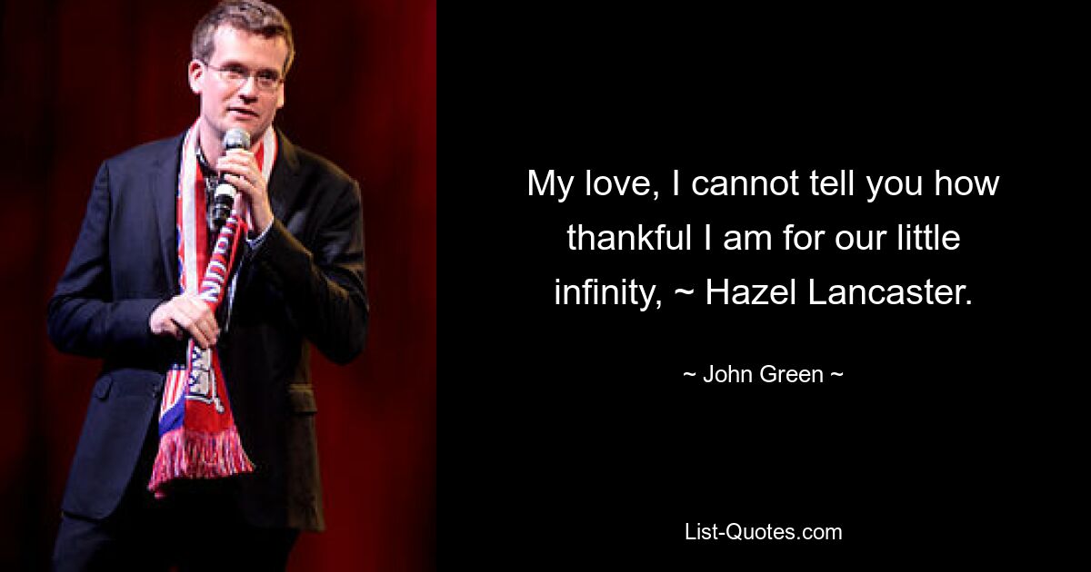 My love, I cannot tell you how thankful I am for our little infinity, ~ Hazel Lancaster. — © John Green