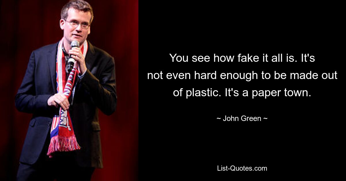 You see how fake it all is. It's not even hard enough to be made out of plastic. It's a paper town. — © John Green