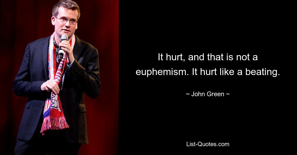 It hurt, and that is not a euphemism. It hurt like a beating. — © John Green