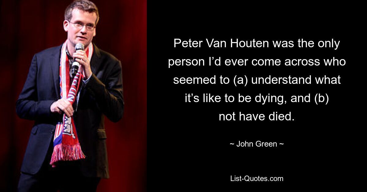 Peter Van Houten was the only person I’d ever come across who seemed to (a) understand what it’s like to be dying, and (b) not have died. — © John Green