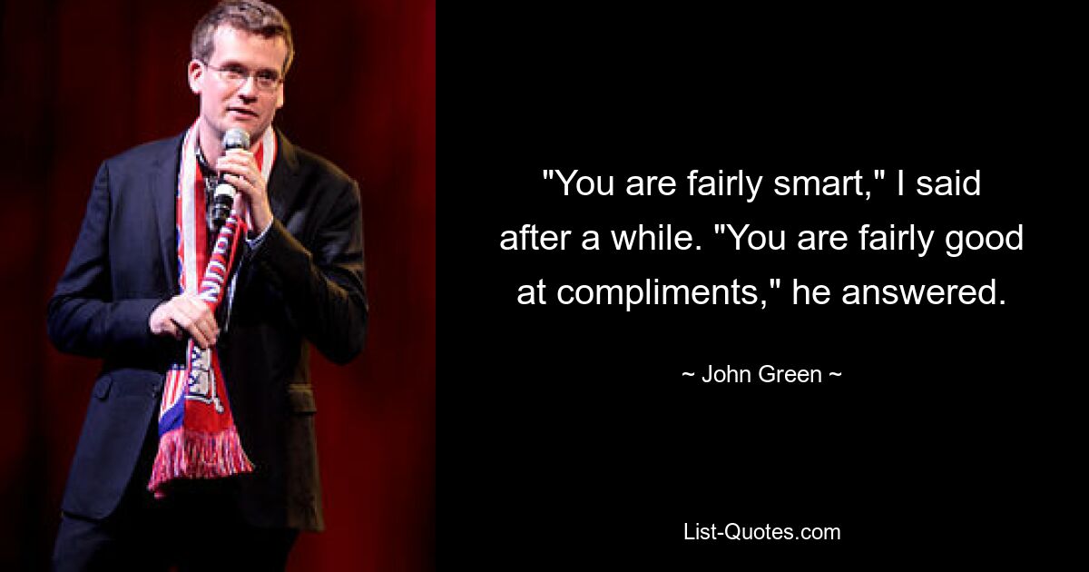 "You are fairly smart," I said after a while. "You are fairly good at compliments," he answered. — © John Green