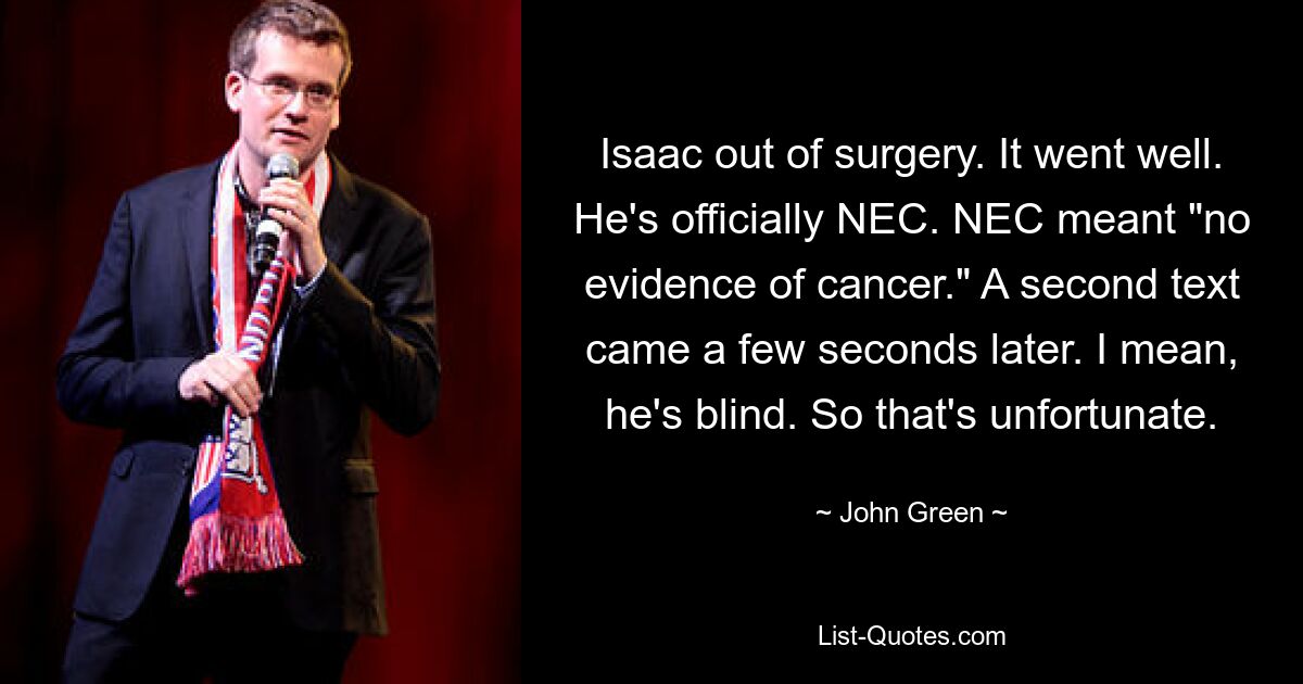 Isaac out of surgery. It went well. He's officially NEC. NEC meant "no evidence of cancer." A second text came a few seconds later. I mean, he's blind. So that's unfortunate. — © John Green