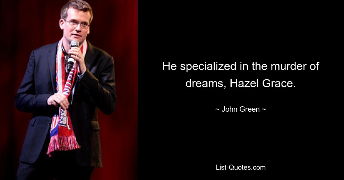 He specialized in the murder of dreams, Hazel Grace. — © John Green