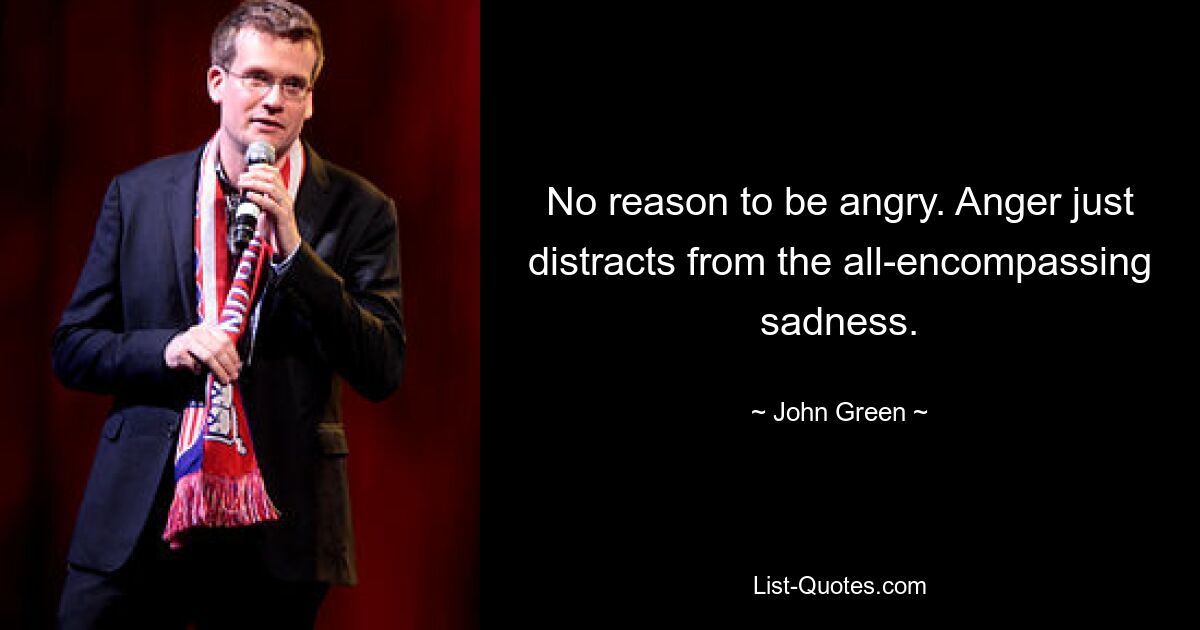 No reason to be angry. Anger just distracts from the all-encompassing sadness. — © John Green