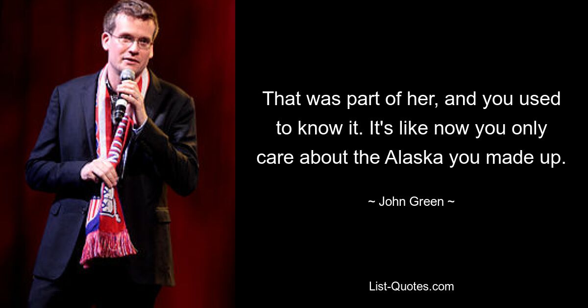 That was part of her, and you used to know it. It's like now you only care about the Alaska you made up. — © John Green