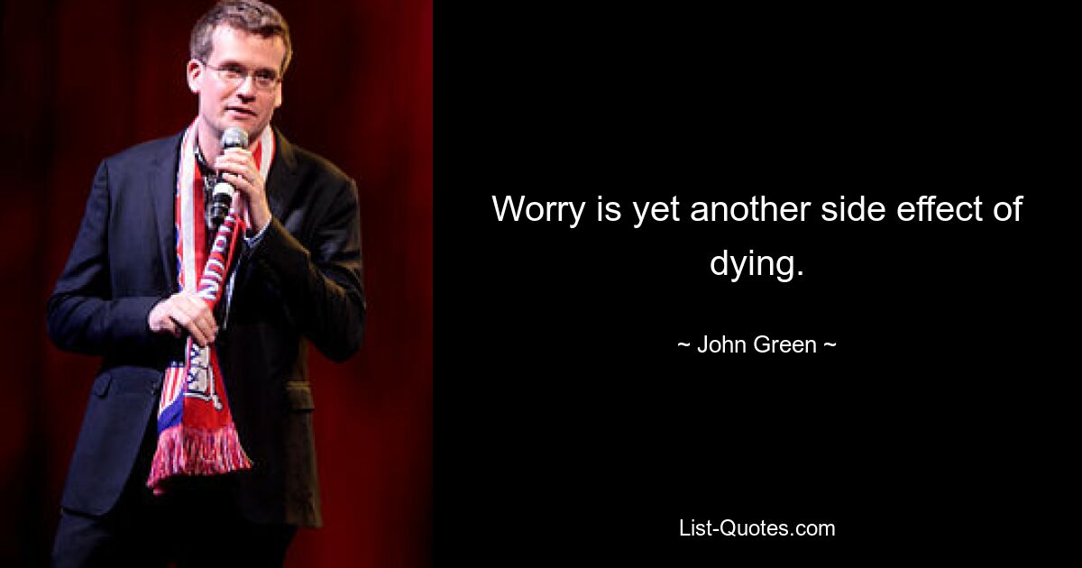 Worry is yet another side effect of dying. — © John Green