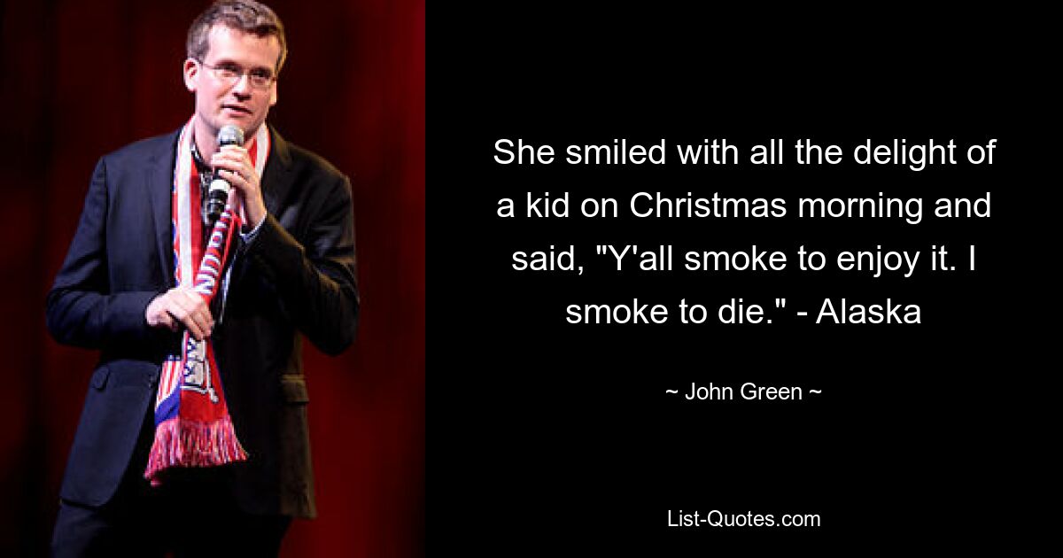 She smiled with all the delight of a kid on Christmas morning and said, "Y'all smoke to enjoy it. I smoke to die." - Alaska — © John Green