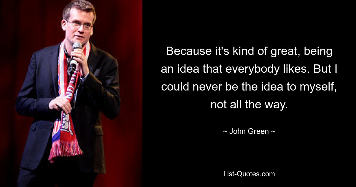 Because it's kind of great, being an idea that everybody likes. But I could never be the idea to myself, not all the way. — © John Green