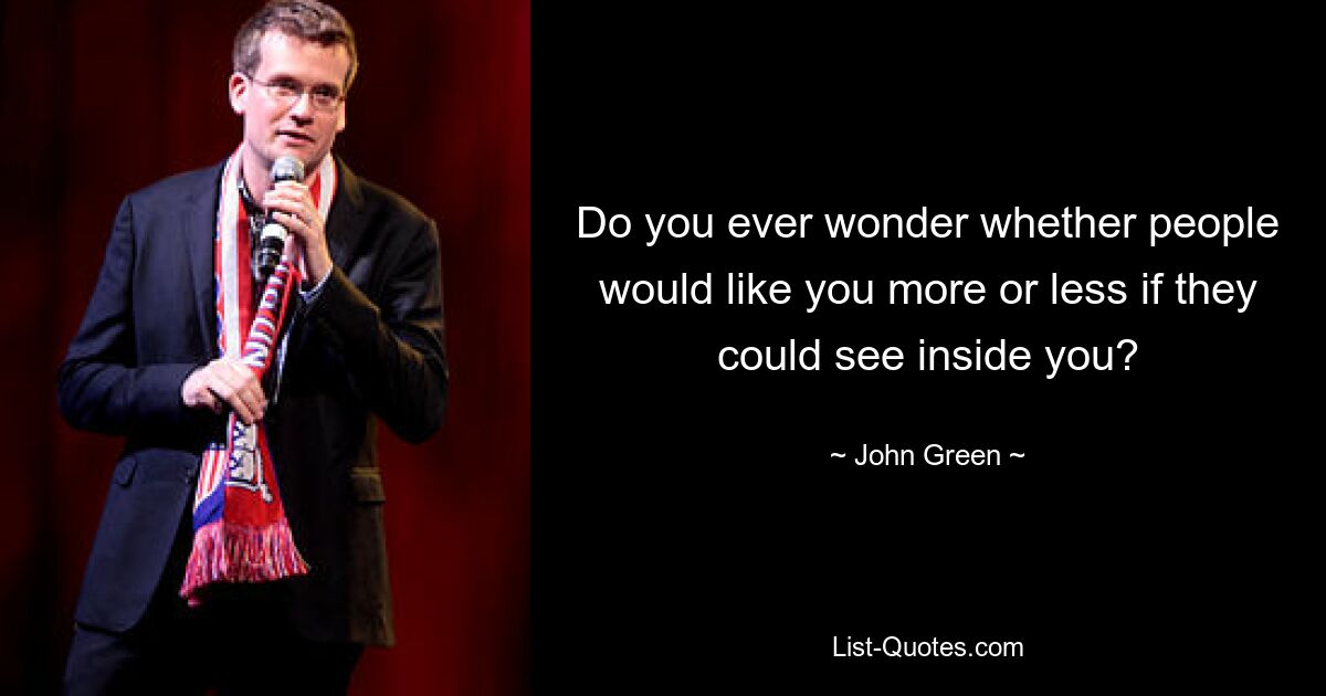 Do you ever wonder whether people would like you more or less if they could see inside you? — © John Green