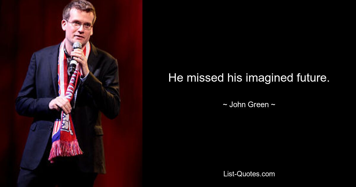 He missed his imagined future. — © John Green