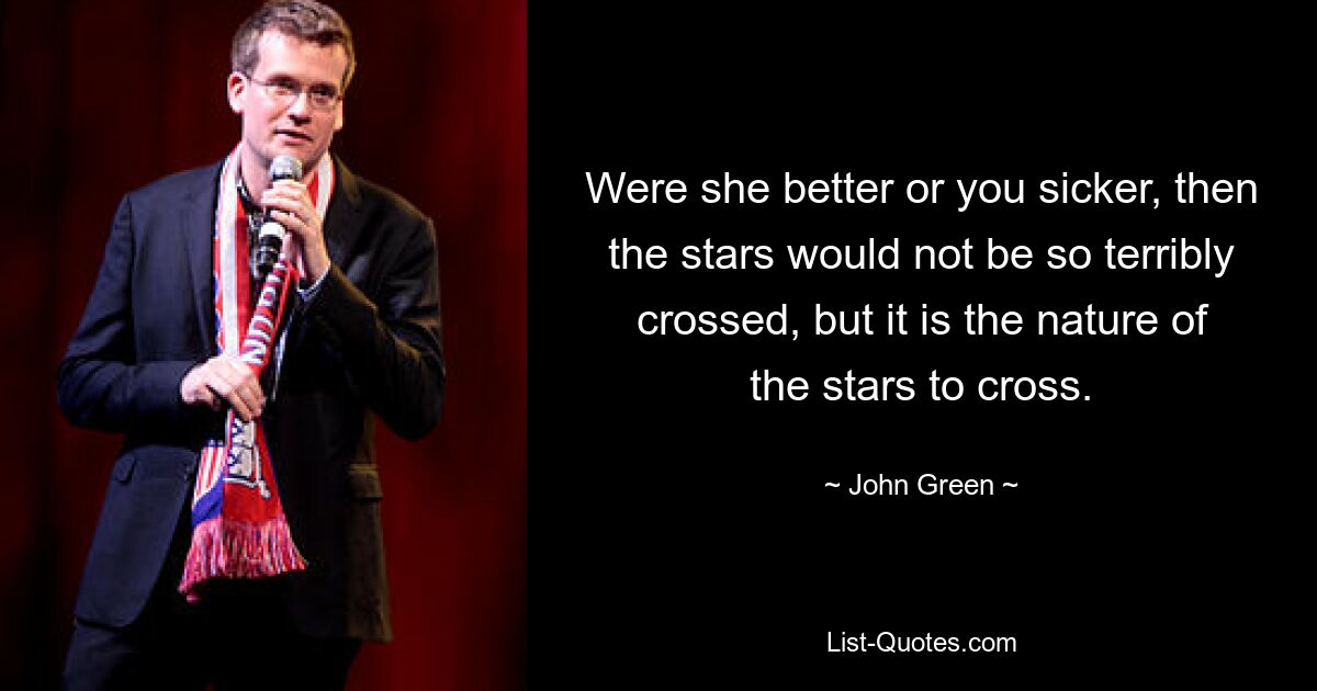 Were she better or you sicker, then the stars would not be so terribly crossed, but it is the nature of the stars to cross. — © John Green