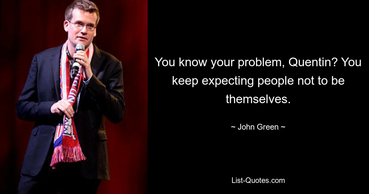 You know your problem, Quentin? You keep expecting people not to be themselves. — © John Green