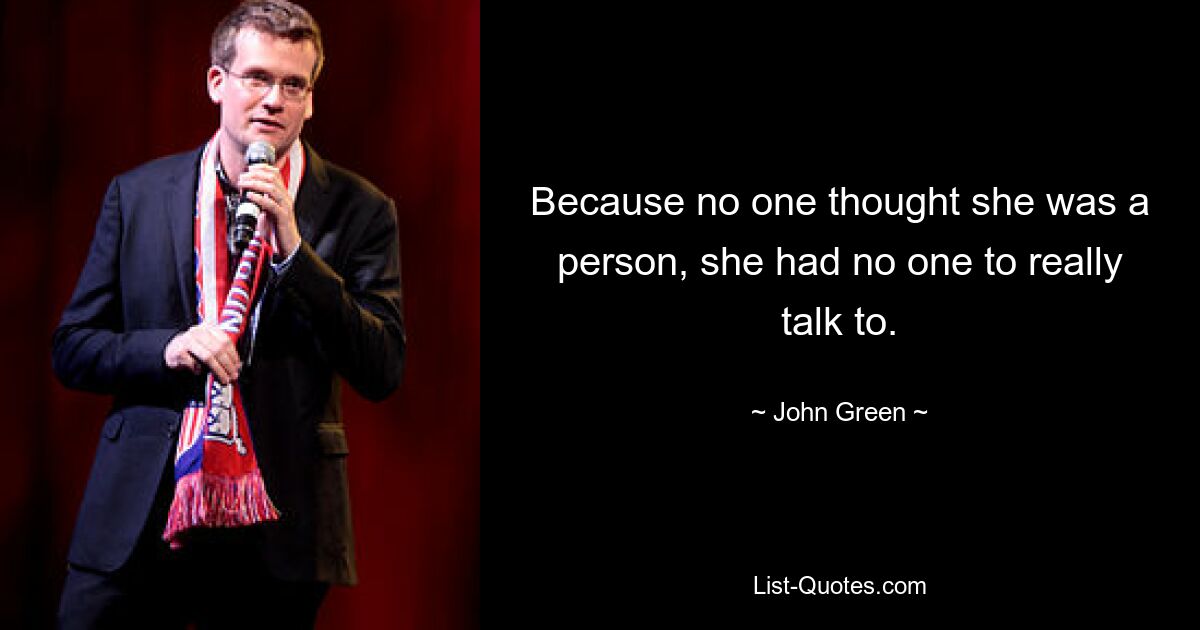 Because no one thought she was a person, she had no one to really talk to. — © John Green