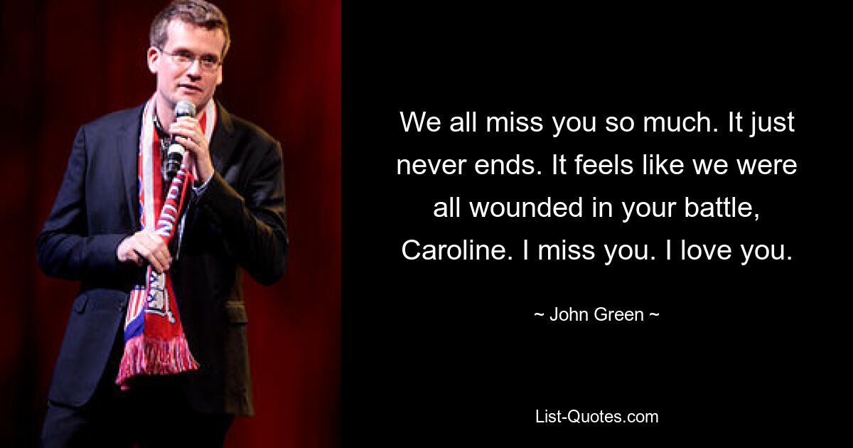 We all miss you so much. It just never ends. It feels like we were all wounded in your battle, Caroline. I miss you. I love you. — © John Green