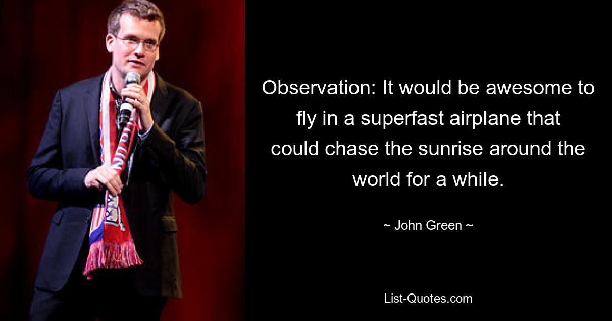 Observation: It would be awesome to fly in a superfast airplane that could chase the sunrise around the world for a while. — © John Green