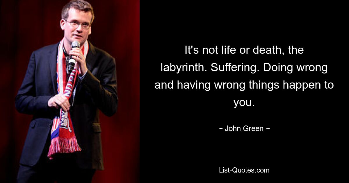 It's not life or death, the labyrinth. Suffering. Doing wrong and having wrong things happen to you. — © John Green