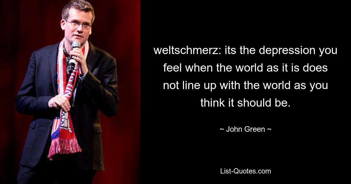 weltschmerz: its the depression you feel when the world as it is does not line up with the world as you think it should be. — © John Green