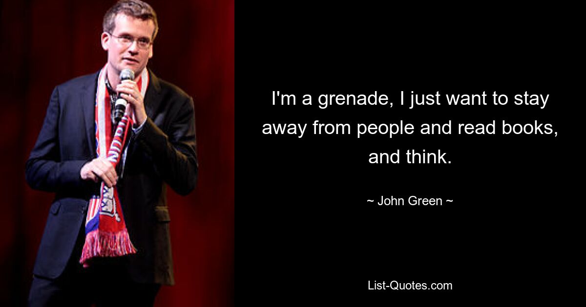 I'm a grenade, I just want to stay away from people and read books, and think. — © John Green