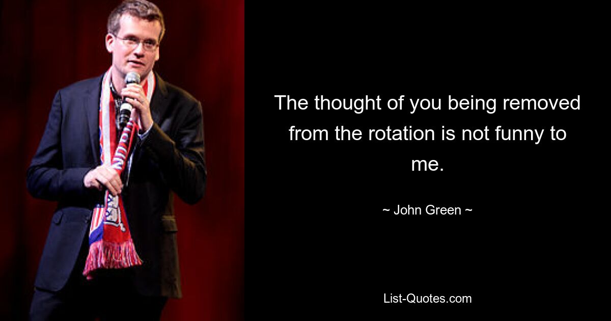 The thought of you being removed from the rotation is not funny to me. — © John Green