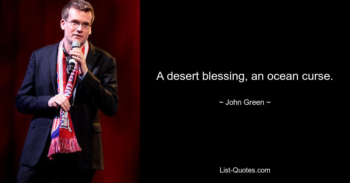 A desert blessing, an ocean curse. — © John Green