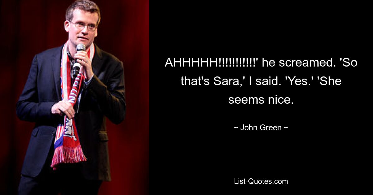 AHHHHH!!!!!!!!!!!' he screamed. 'So that's Sara,' I said. 'Yes.' 'She seems nice. — © John Green