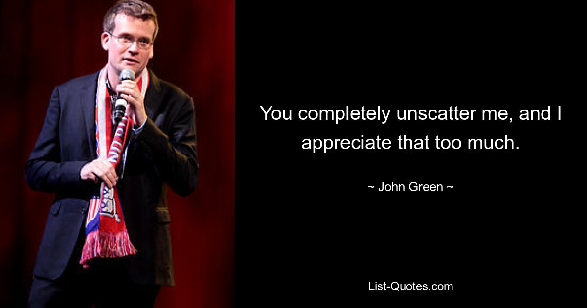 You completely unscatter me, and I appreciate that too much. — © John Green