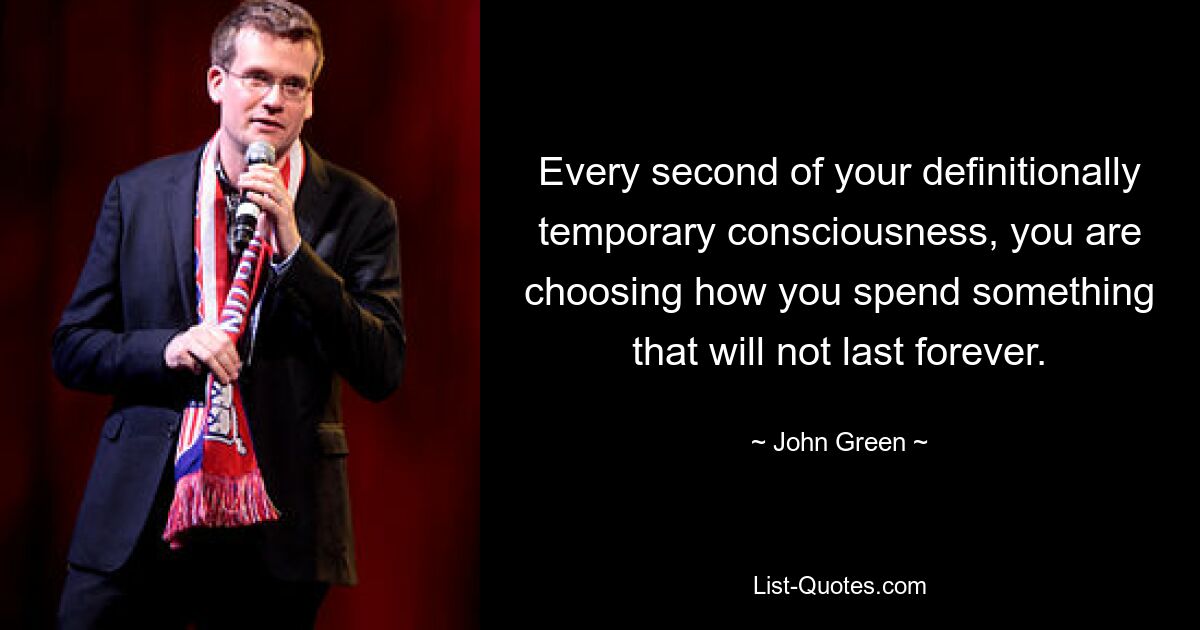 Every second of your definitionally temporary consciousness, you are choosing how you spend something that will not last forever. — © John Green